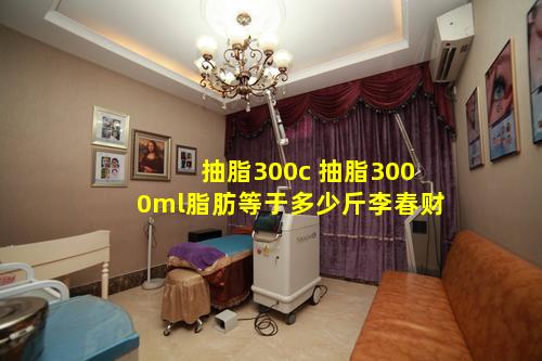 抽脂300c 抽脂3000ml脂肪等于多少斤李春财